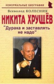 Никита  Хрущев. Дурака и заставлять не надо / Колесник Владимир Иванович