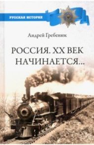 Россия. ХХ век начинается... / Гребенюк Андрей Владимирович