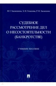Судебное рассмотрение дел о несостоятельности (банкротстве). Учебное пособие / Хасаншина Флуса Гатовна, Гимазова Эльвира Нурмехаматовна, Хасаншин Рамиль Илгизович