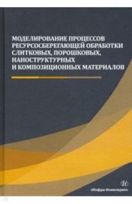 Моделирование процессов ресурсосберегающей обработки слитковых, порошковых, наноструктурных материал / Сергеев Александр Николаевич, Гвоздев Александр Евгеньевич, Шоршоров Минас Хачатурович