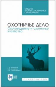 Охотничье дело. Охотоведение и охотничье хозяйство. Учебник. СПО / Мартынов Евгений Николаевич, Масайтис Велислав Викторович, Гороховников Андрей Викторович