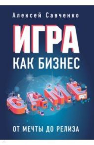 Игра как бизнес. От мечты до релиза / Савченко Алексей