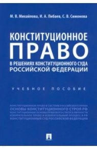 Конституционное право в решениях Конституционного Суда Российской Федерации. Учебное пособие / Михайлова Марина Васильевна, Пибаев Игорь Александрович, Симонова Снежана Владимировна