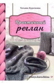 Практичный реглан. Универсальная техника бесшовного вязания на спицах / Курочкина Татьяна Александровна