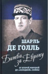 Битва за Европу. От Второй мировой до "холодной" войны / Голль Шарль де