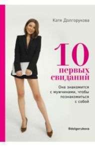 10 первых свиданий. Она знакомится с мужчинами, чтобы познакомиться с собой / Долгорукова Катя
