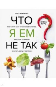 Что я ем не так? Как найти свое правильное питание, победить усталость и начать жить счастливо / Землякова Ольга