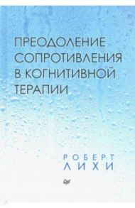 Преодоление сопротивления в когнитивной терапии / Лихи Роберт