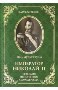 Император Николай II. Трагедия непонятого Самодержца / Мультатули Петр Валентинович