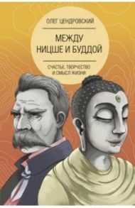 Между Ницше и Буддой. Счастье, творчество и смысл жизни / Цендровский Олег Юрьевич