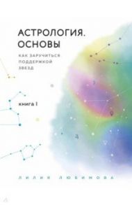 Астрология. Основы. Как заручиться поддержкой звезд. Книга 1 / Любимова Лилия