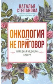 Онкология - не приговор. Народная медицина Сибири / Степанова Наталья Ивановна