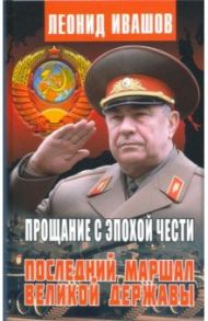 Прощание с эпохой чести. Последний Маршал Великой державы / Ивашов Леонид Григорьевич