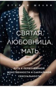 Святая, любовница, мать. Путь к первозданной женственности и сакральной сексуальности / Шелби Стейси