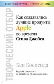 Творческий отбор. Как создавались лучшие продукты Apple во времена Стива Джобса / Косиенда Кен