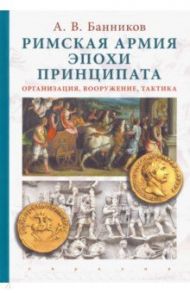 Римская армия эпохи принципата. Организация, вооружение, тактика / Банников Андрей Валерьевич