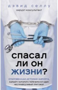 Спасал ли он жизни? Откровенная история хирурга, карьеру которого перечеркнул один несправедливый пр / Селлу Дэвид