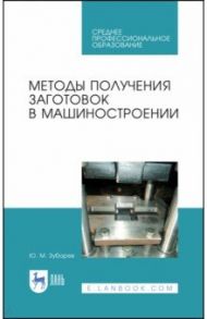 Методы получения заготовок в машиностроении. Учебное пособие. СПО / Зубарев Юрий Михайлович