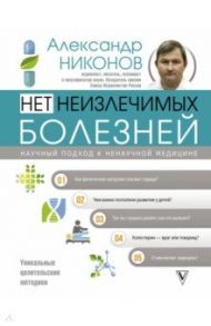 Нет неизлечимых болезней. Научный подход к ненаучной медицине / Никонов Александр Петрович