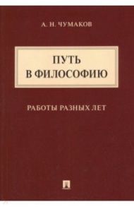 Путь в философию. Работы разных лет. Монография / Чумаков Александр Николаевич