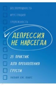 Депрессия не навсегда. 25 практик для преодоления грусти / Кнаус У. Дж.