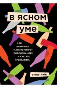 В ясном уме. Вся правда про алкоголь / Грэйс Энни
