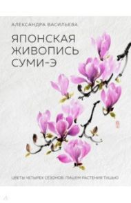 Японская живопись суми-э. Цветы четырех сезонов. Пишем растения тушью / Васильева Александра Викторовна