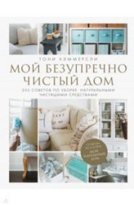 Мой безупречно чистый дом. 255 советов по уборке натуральными чистящими средствами / Хэммерсли Тони