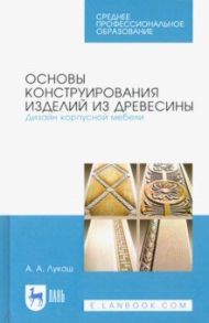 Основы конструирования изделий из древесины. Дизайн корпусной мебели. Учебное пособие / Лукаш Александр Андреевич