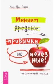 Меняем вредные привычки на полезные: осознанный подход / Бирн Хью Дж.