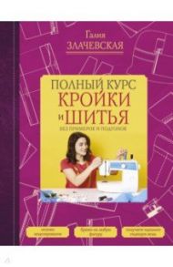 Полный курс кройки и шитья, без примерок и подгонок / Злачевская Галия Мансуровна