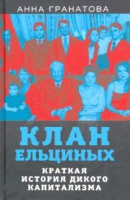 Клан Ельциных. Краткая история дикого капитализма / Гранатова Анна Анатольевна