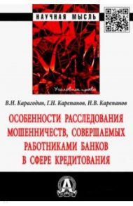 Особенности расследования мошенничеств, совершаемых работниками банков в сфере кредитования / Карагодин Валерий Николаевич, Карепанов Григорий Николаевич, Карепанов Николай Васильевич