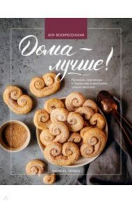 Дома - лучше! Печенья, пирожные и торты как в магазине, только вкуснее / Воскресенская Ася