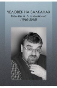 Человек на Балканах. Памяти Андрея Леонидовича Шемякина (1960–2018) / Силкин Александр Александрович, Тимофеев Алексей Юрьевич, Серапионова Елена Павловна, Лобачева Юлия Владимировна