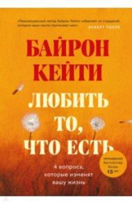 Любить то, что есть. Четыре вопроса, которые изменят вашу жизнь / Байрон Кейти
