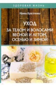 Уход за телом и волосами весной и летом, осенью и зимой / Красоткина Ирина Николаевна