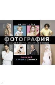 Фотография. Правильно позируй, правильно снимай – получай лучшие снимки / Эйги Мехмет