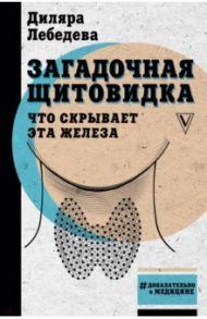 Загадочная щитовидка. Что скрывает эта железа / Лебедева Диляра Ильгизовна