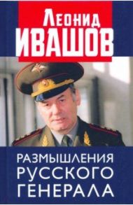 Размышления русского генерала. К 75-летию Л.Г. Ивашова / Ивашов Леонид Григорьевич