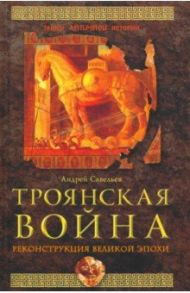 Троянская война. Реконструкция великой эпохи / Савельев Андрей Николаевич