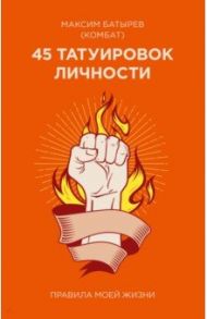 45 татуировок личности. Правила моей жизни / Батырев Максим Валерьевич