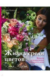 Жизнь среди цветов. Букеты и композиции для вашего дома / Блоссом Роуэн