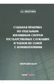 Судебная практика по отдельным жилищным спорам государственных служащих и членов их семей с коммент. / Айбатулина Алина Каримовна