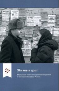 Жизнь в долг. Моральная экономика долговых практик в жизни сообществ в России / Юдин Григорий Борисович, Врублевская Полина Викторовна, Емельянов Николай Николаевич