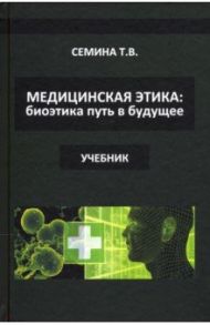 Медицинская этика. Биоэтика - путь в будущее / Семина Татьяна Васильевна