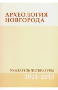 Археология Новгорода. Указатель литературы. 2011-2015. Дополнения к указателям за 1917-2010 гг.