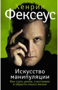 Искусство манипуляции. Как стать умнее, счастливее и обрести смысл жизни / Фексеус Хенрик