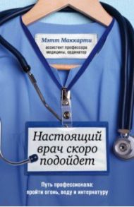 Настоящий врач скоро подойдет. Путь профессионала. Пройти огонь, воду и интернатуру / Маккарти Мэтт