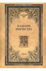 Падение язычества. Исследование последней религиозной борьбы на Западе в IV веке / Буасье Гастон